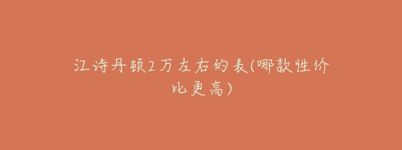 江詩丹頓2萬左右的表(哪款性價比更高)