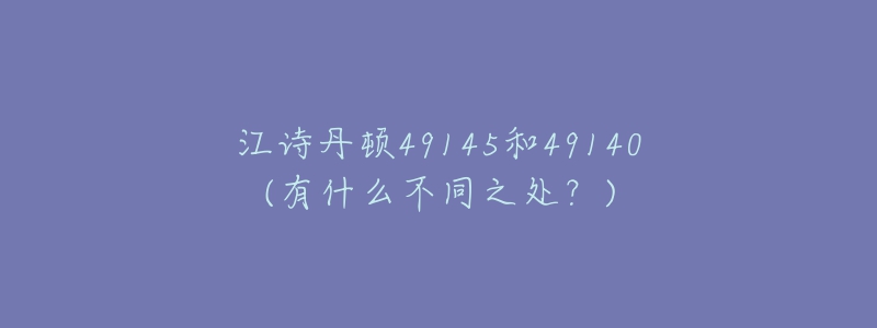 江詩(shī)丹頓49145和49140(有什么不同之處？)