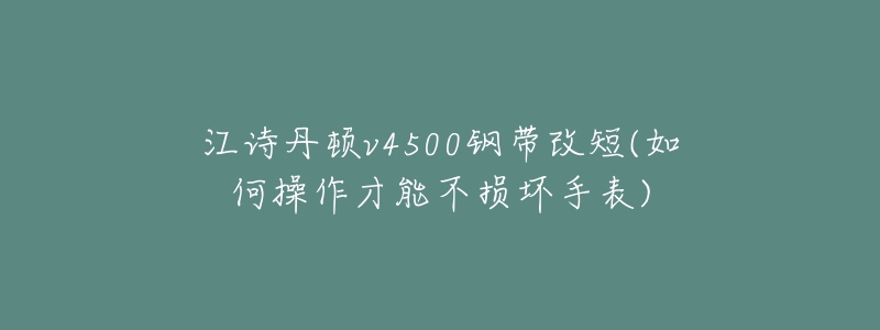 江詩丹頓v4500鋼帶改短(如何操作才能不損壞手表)