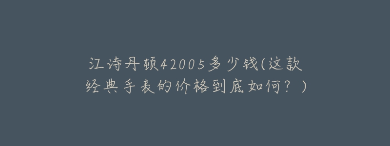 江詩丹頓42005多少錢(這款經(jīng)典手表的價格到底如何？)