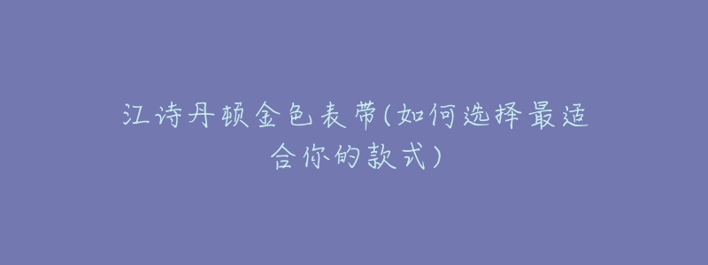 江詩丹頓金色表帶(如何選擇最適合你的款式)