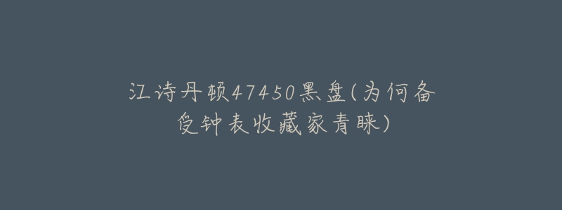 江詩(shī)丹頓47450黑盤(pán)(為何備受鐘表收藏家青睞)