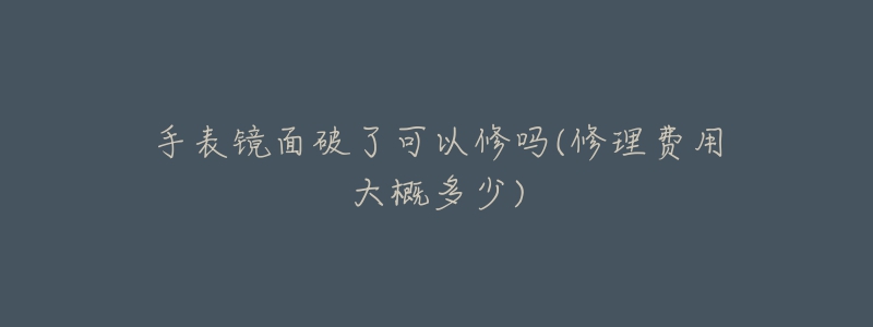 手表鏡面破了可以修嗎(修理費(fèi)用大概多少)