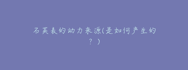 石英表的動(dòng)力來(lái)源(是如何產(chǎn)生的？)