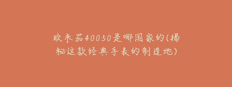 歐米茄40050是哪國家的(揭秘這款經(jīng)典手表的制造地)