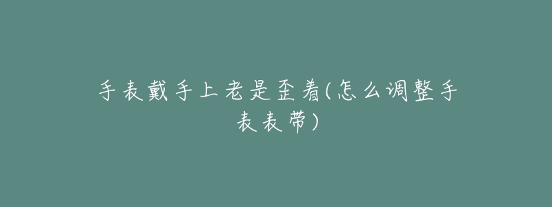 手表戴手上老是歪著(怎么調(diào)整手表表帶)