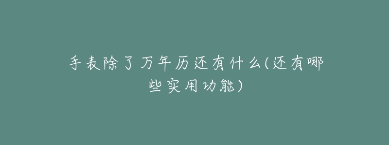 手表除了萬(wàn)年歷還有什么(還有哪些實(shí)用功能)