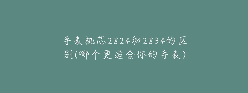 手表機(jī)芯2824和2834的區(qū)別(哪個(gè)更適合你的手表)