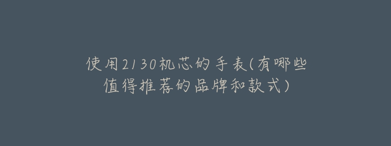 使用2130機(jī)芯的手表(有哪些值得推薦的品牌和款式)