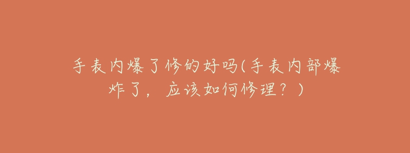 手表內(nèi)爆了修的好嗎(手表內(nèi)部爆炸了，應(yīng)該如何修理？)