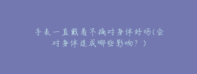 手表一直戴著不摘對身體好嗎(會對身體造成哪些影響？)