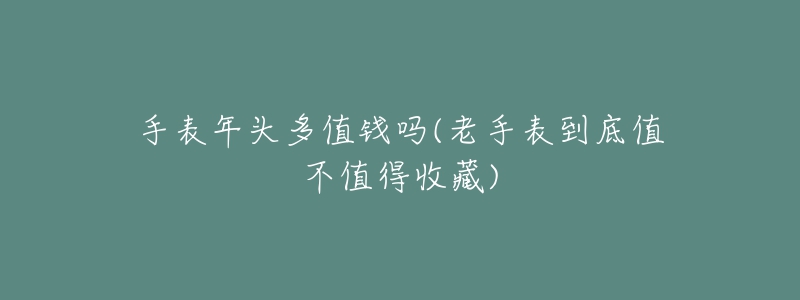 手表年頭多值錢嗎(老手表到底值不值得收藏)