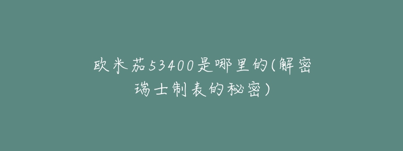 歐米茄53400是哪里的(解密瑞士制表的秘密)