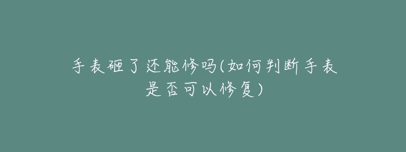 手表砸了還能修嗎(如何判斷手表是否可以修復(fù))