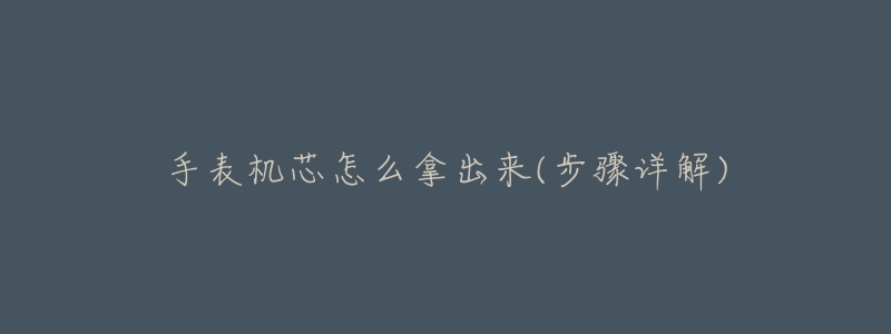 手表機芯怎么拿出來(步驟詳解)