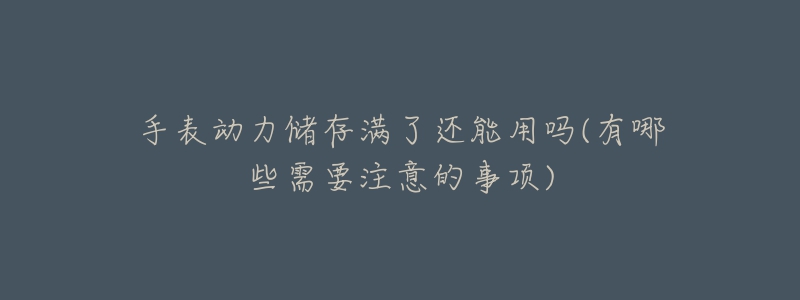 手表動力儲存滿了還能用嗎(有哪些需要注意的事項)