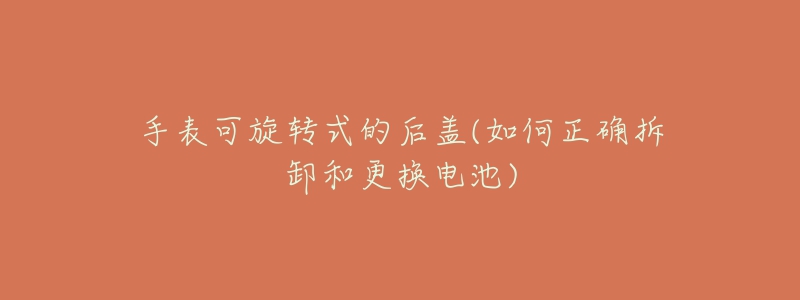 手表可旋轉(zhuǎn)式的后蓋(如何正確拆卸和更換電池)