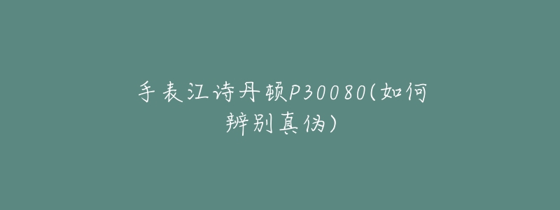 手表江詩(shī)丹頓P30080(如何辨別真?zhèn)?