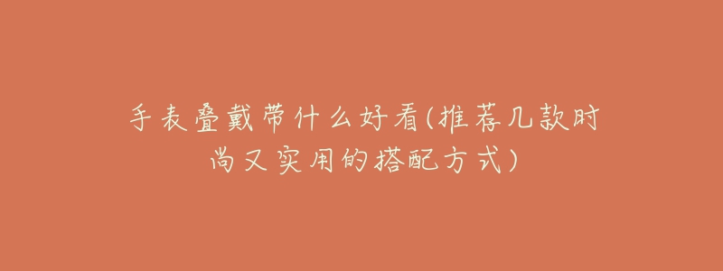 手表疊戴帶什么好看(推薦幾款時尚又實用的搭配方式)