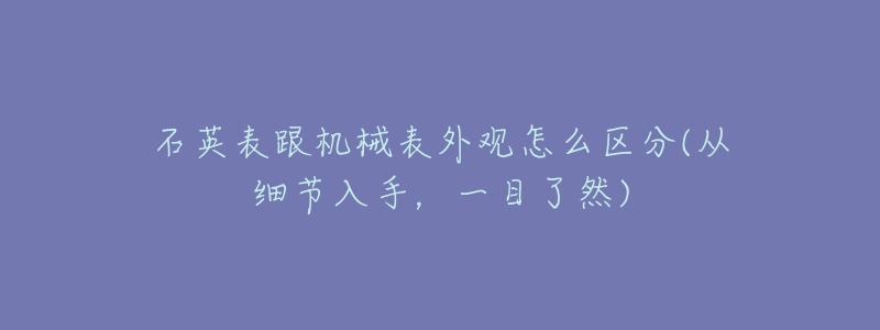 石英表跟機(jī)械表外觀怎么區(qū)分(從細(xì)節(jié)入手，一目了然)