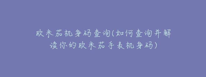 歐米茄機身碼查詢(如何查詢并解讀你的歐米茄手表機身碼)