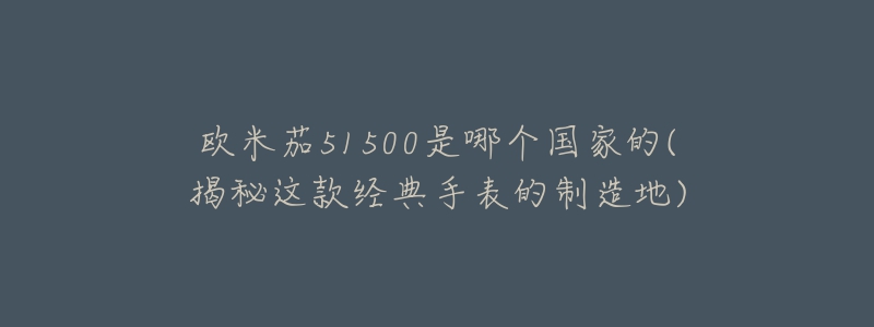 歐米茄51500是哪個國家的(揭秘這款經(jīng)典手表的制造地)