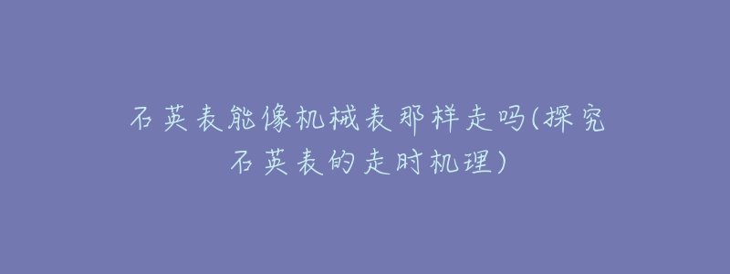 石英表能像機(jī)械表那樣走嗎(探究石英表的走時(shí)機(jī)理)