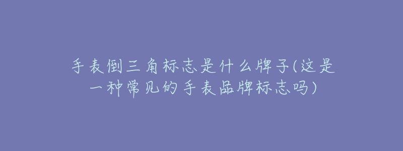 手表倒三角標志是什么牌子(這是一種常見的手表品牌標志嗎)