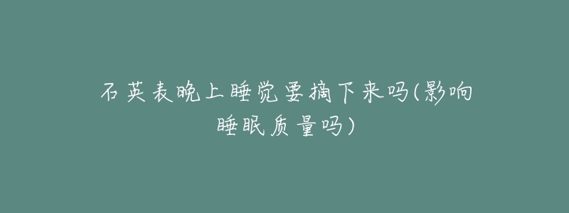 石英表晚上睡覺要摘下來嗎(影響睡眠質(zhì)量嗎)