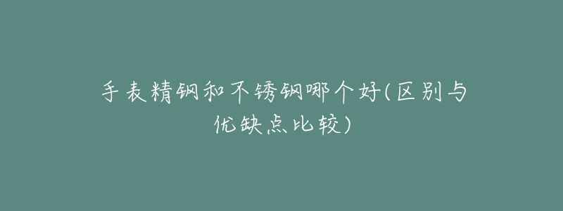 手表精鋼和不銹鋼哪個好(區(qū)別與優(yōu)缺點比較)