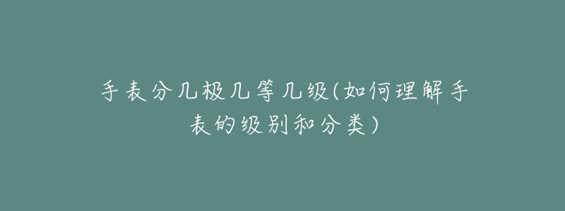 手表分幾極幾等幾級(jí)(如何理解手表的級(jí)別和分類)