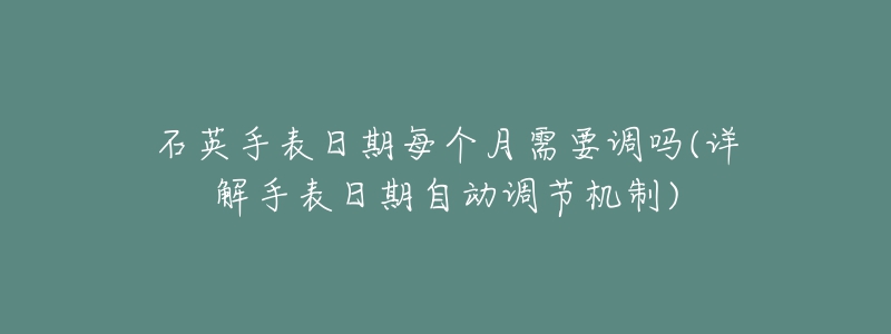 石英手表日期每個月需要調(diào)嗎(詳解手表日期自動調(diào)節(jié)機制)