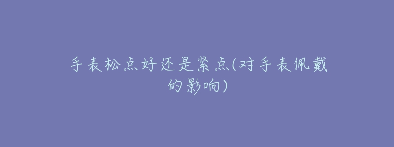 手表松點(diǎn)好還是緊點(diǎn)(對(duì)手表佩戴的影響)