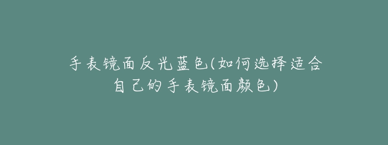 手表鏡面反光藍(lán)色(如何選擇適合自己的手表鏡面顏色)