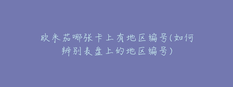 歐米茄哪張卡上有地區(qū)編號(如何辨別表盤上的地區(qū)編號)