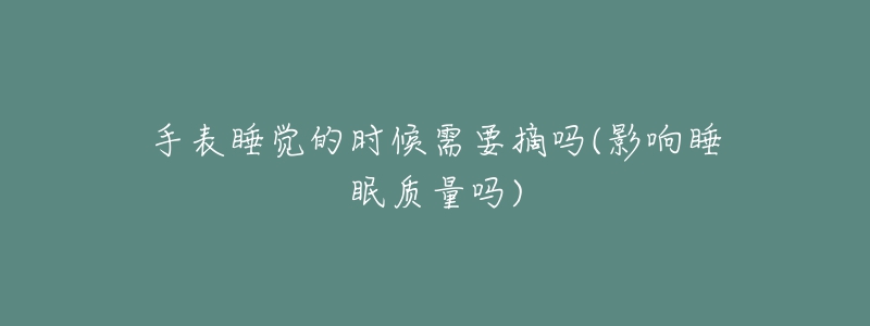 手表睡覺(jué)的時(shí)候需要摘嗎(影響睡眠質(zhì)量嗎)