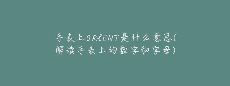 手表上0RlENT是什么意思(解讀手表上的數(shù)字和字母)