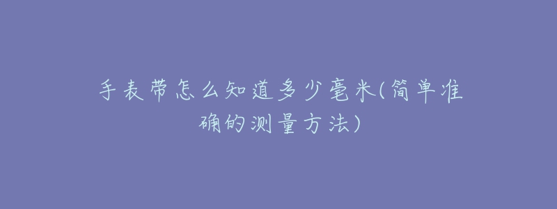 手表帶怎么知道多少毫米(簡單準確的測量方法)