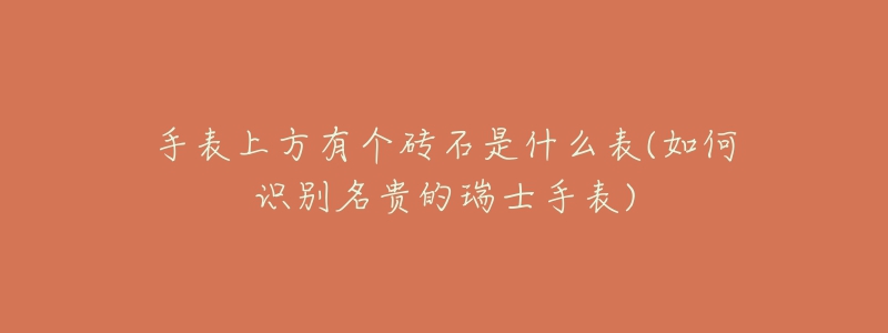 手表上方有個磚石是什么表(如何識別名貴的瑞士手表)