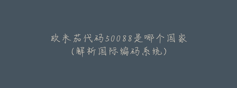 歐米茄代碼50088是哪個(gè)國(guó)家(解析國(guó)際編碼系統(tǒng))