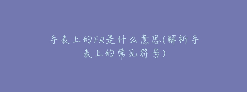 手表上的FR是什么意思(解析手表上的常見符號)