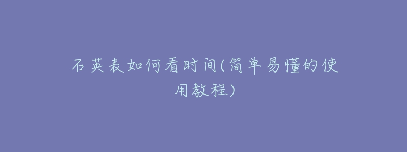 石英表如何看時(shí)間(簡(jiǎn)單易懂的使用教程)