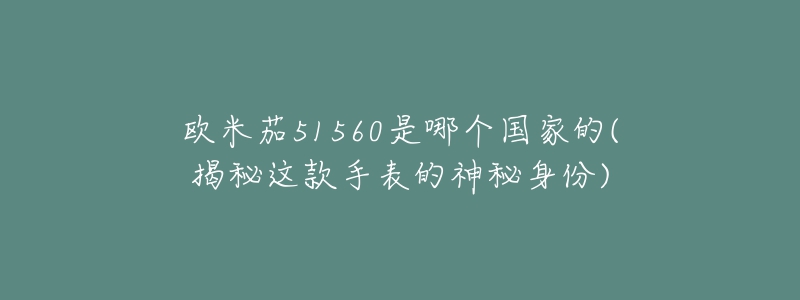 歐米茄51560是哪個(gè)國(guó)家的(揭秘這款手表的神秘身份)