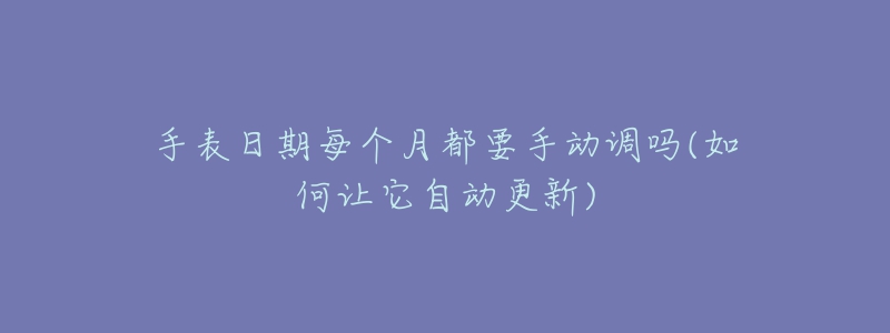 手表日期每個(gè)月都要手動(dòng)調(diào)嗎(如何讓它自動(dòng)更新)