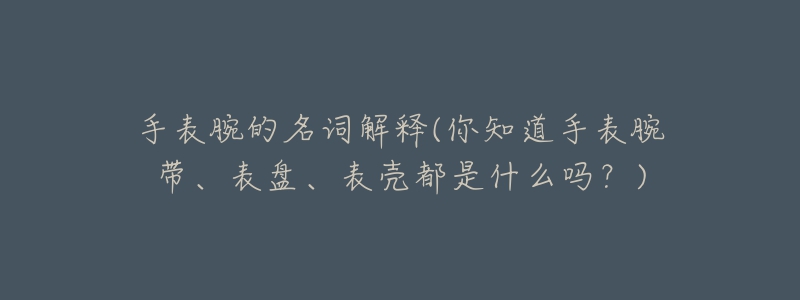 手表腕的名詞解釋(你知道手表腕帶、表盤、表殼都是什么嗎？)