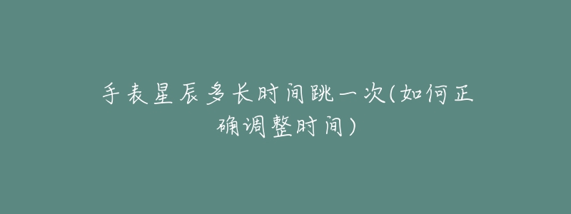 手表星辰多長時間跳一次(如何正確調整時間)