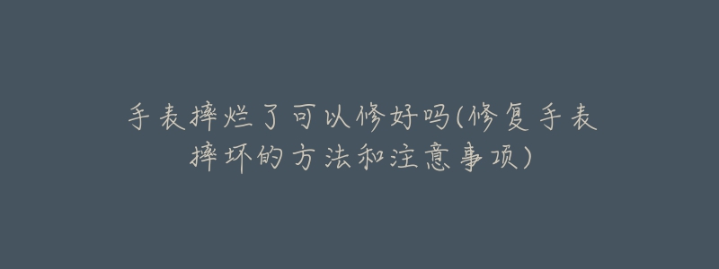 手表摔爛了可以修好嗎(修復(fù)手表摔壞的方法和注意事項(xiàng))