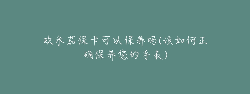 歐米茄?？梢员ｐB(yǎng)嗎(該如何正確保養(yǎng)您的手表)