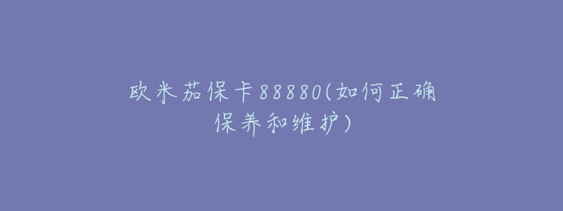 歐米茄?？?8880(如何正確保養(yǎng)和維護)