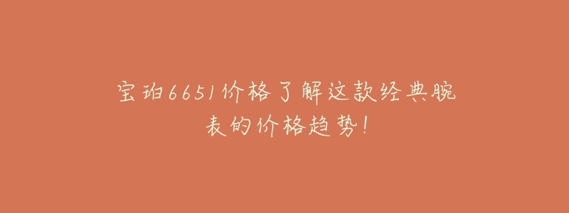 寶珀6651價格了解這款經(jīng)典腕表的價格趨勢！